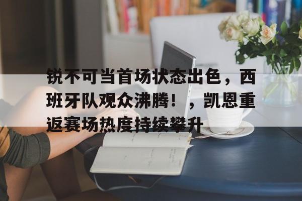 锐不可当首场状态出色，西班牙队观众沸腾！，凯恩重返赛场热度持续攀升的简单介绍-九游平台