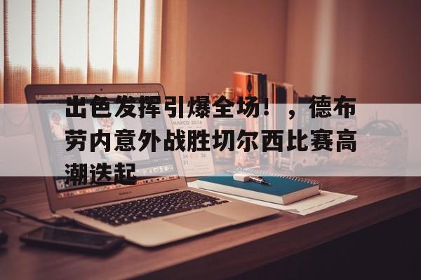包含出色发挥引爆全场！，德布劳内意外战胜切尔西比赛高潮迭起的词条-九游app下载最新版本