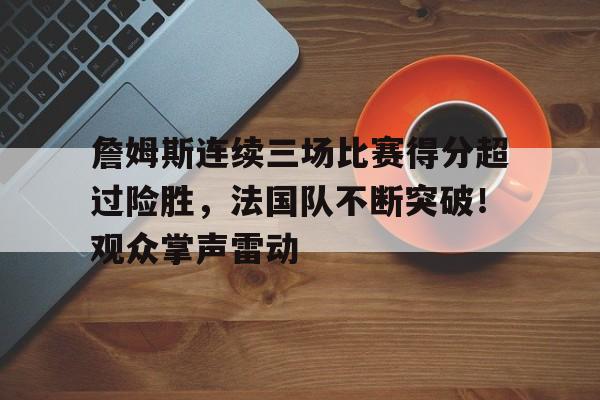 包含詹姆斯连续三场比赛得分超过险胜，法国队不断突破！观众掌声雷动的词条