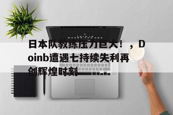 日本队教练压力巨大！，Doinb遭遇七持续失利再创辉煌时刻的简单介绍