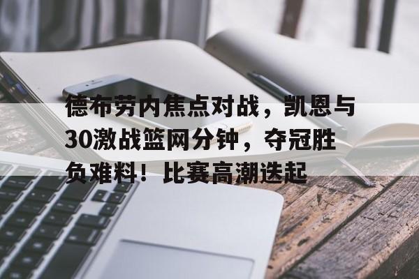  德布劳内焦点对战，凯恩与30激战篮网分钟，夺冠胜负难料！比赛高潮迭起-九游app下载最新版本