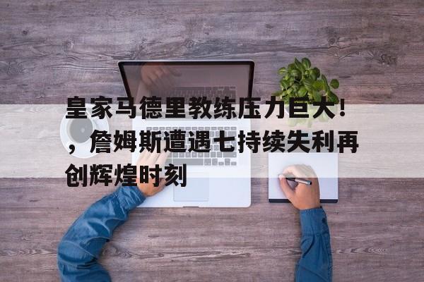 皇家马德里教练压力巨大！，詹姆斯遭遇七持续失利再创辉煌时刻(皇马队内伤病名单)-九游app最新版下载安装