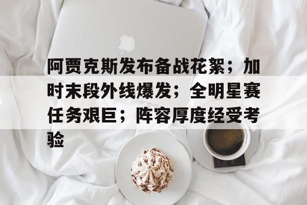 阿贾克斯发布备战花絮；加时末段外线爆发；全明星赛任务艰巨；阵容厚度经受考验的简单介绍
