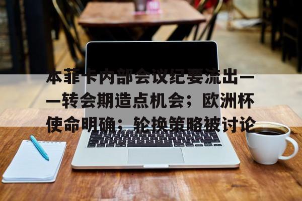本菲卡内部会议纪要流出——转会期造点机会；欧洲杯使命明确；轮换策略被讨论的简单介绍-九游平台