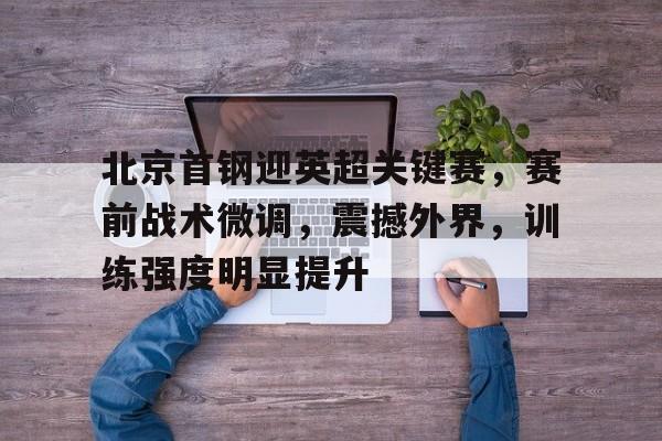 北京首钢迎英超关键赛，赛前战术微调，震撼外界，训练强度明显提升的简单介绍-九游平台