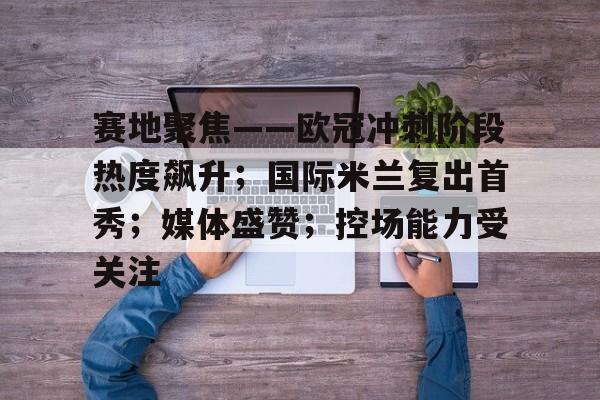 包含赛地聚焦——欧冠冲刺阶段热度飙升；国际米兰复出首秀；媒体盛赞；控场能力受关注的词条