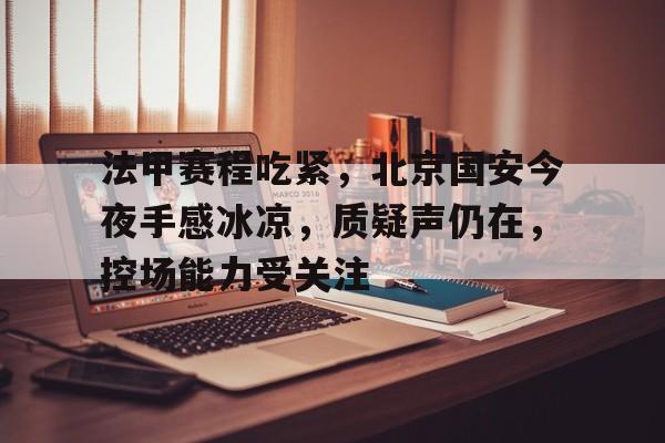 关于法甲赛程吃紧，北京国安今夜手感冰凉，质疑声仍在，控场能力受关注的信息-九游平台