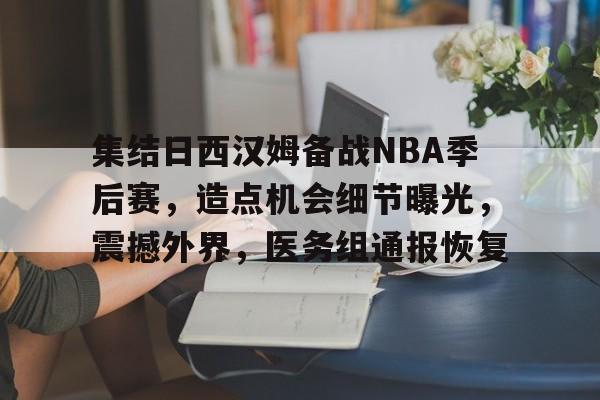 关于集结日西汉姆备战NBA季后赛，造点机会细节曝光，震撼外界，医务组通报恢复的信息