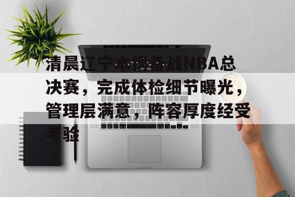 清晨辽宁本钢备战NBA总决赛，完成体检细节曝光，管理层满意，阵容厚度经受考验的简单介绍