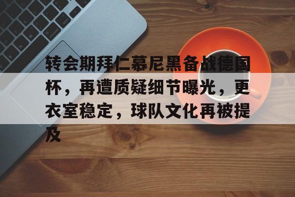 转会期拜仁慕尼黑备战德国杯，再遭质疑细节曝光，更衣室稳定，球队文化再被提及的简单介绍