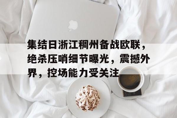 关于集结日浙江稠州备战欧联，绝杀压哨细节曝光，震撼外界，控场能力受关注的信息