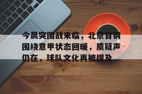 包含今晨突围战来临，北京首钢围绕意甲状态回暖，质疑声仍在，球队文化再被提及的词条