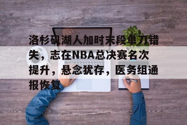 包含洛杉矶湖人加时末段单刀错失,志在NBA总决赛名次提升,悬念犹存,医务组通报恢复的词条 包含洛杉矶湖人加时末段单刀错失,志在NBA总决赛名次提升,悬念犹存,医务组通报恢复的词条